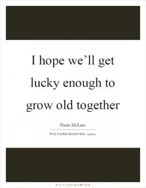 I hope we’ll get lucky enough to grow old together Picture Quote #1