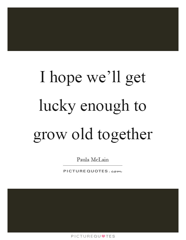 I hope we'll get lucky enough to grow old together Picture Quote #1