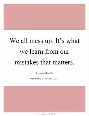 We all mess up. It’s what we learn from our mistakes that matters Picture Quote #1