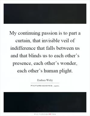 My continuing passion is to part a curtain, that invisible veil of indifference that falls between us and that blinds us to each other’s presence, each other’s wonder, each other’s human plight Picture Quote #1