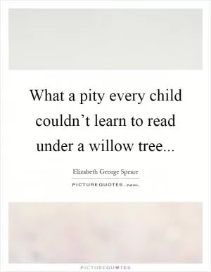 What a pity every child couldn’t learn to read under a willow tree Picture Quote #1