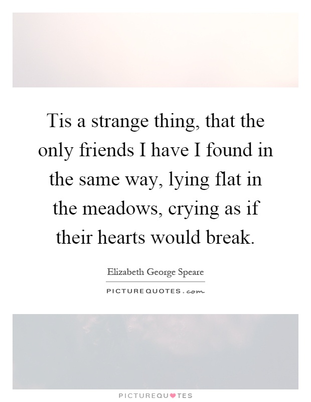 Tis a strange thing, that the only friends I have I found in the same way, lying flat in the meadows, crying as if their hearts would break Picture Quote #1