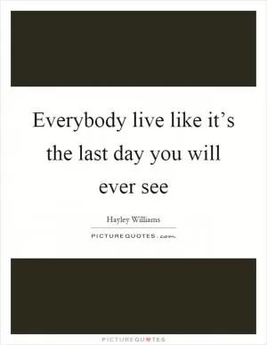 Everybody live like it’s the last day you will ever see Picture Quote #1