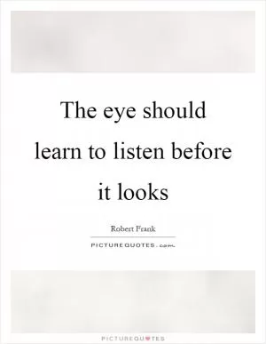 The eye should learn to listen before it looks Picture Quote #1