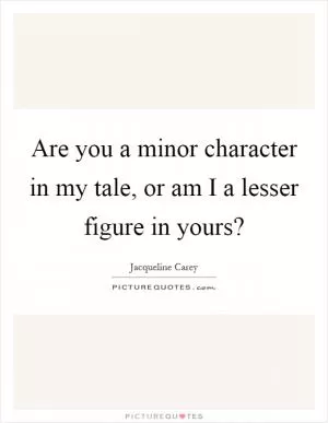 Are you a minor character in my tale, or am I a lesser figure in yours? Picture Quote #1