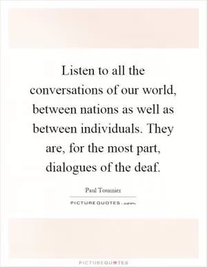 Listen to all the conversations of our world, between nations as well as between individuals. They are, for the most part, dialogues of the deaf Picture Quote #1