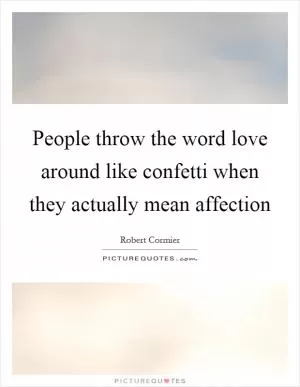People throw the word love around like confetti when they actually mean affection Picture Quote #1