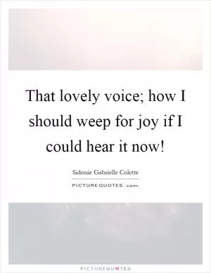 That lovely voice; how I should weep for joy if I could hear it now! Picture Quote #1