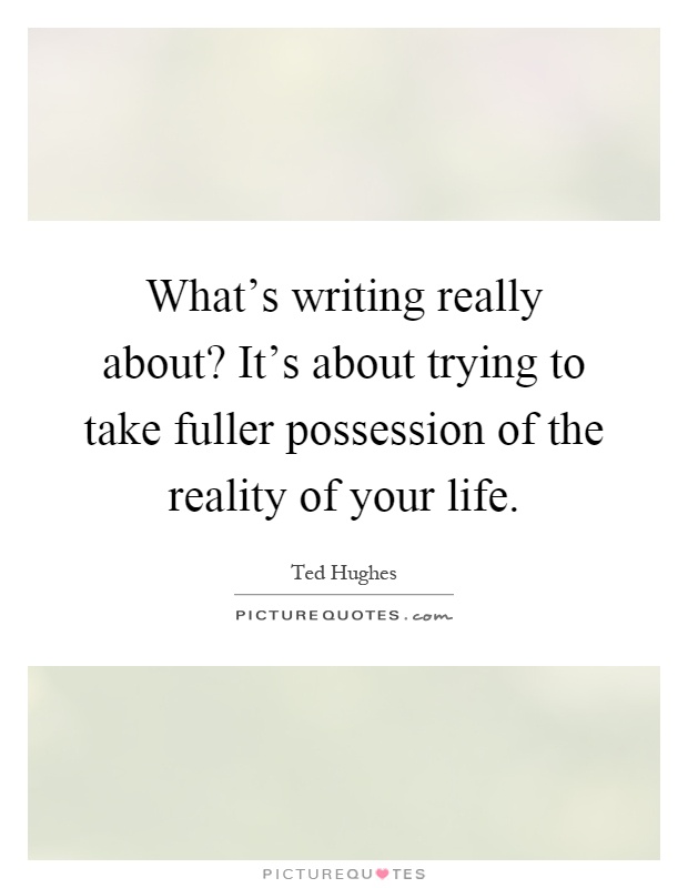 What's writing really about? It's about trying to take fuller possession of the reality of your life Picture Quote #1