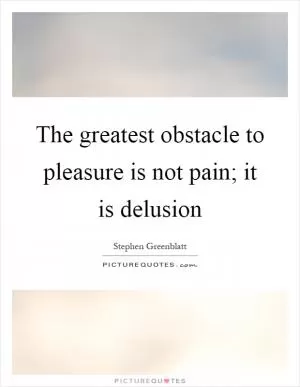 The greatest obstacle to pleasure is not pain; it is delusion Picture Quote #1
