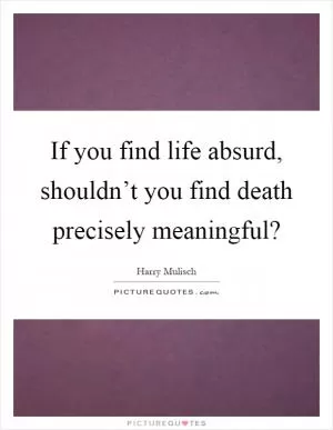If you find life absurd, shouldn’t you find death precisely meaningful? Picture Quote #1