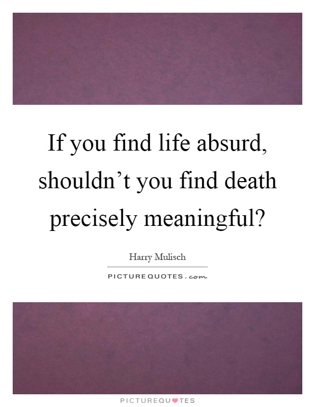 If you find life absurd, shouldn't you find death precisely meaningful? Picture Quote #1