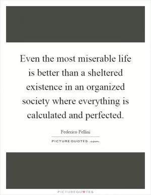 Even the most miserable life is better than a sheltered existence in an organized society where everything is calculated and perfected Picture Quote #1