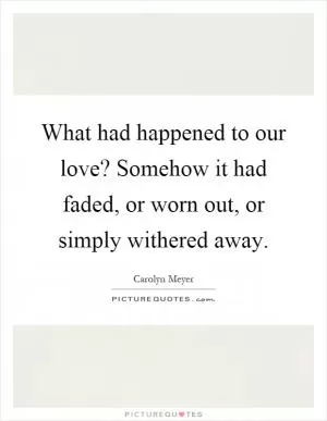 What had happened to our love? Somehow it had faded, or worn out, or simply withered away Picture Quote #1