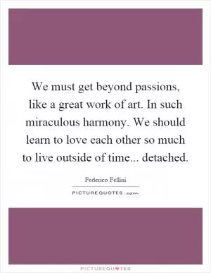 We must get beyond passions, like a great work of art. In such miraculous harmony. We should learn to love each other so much to live outside of time... detached Picture Quote #1