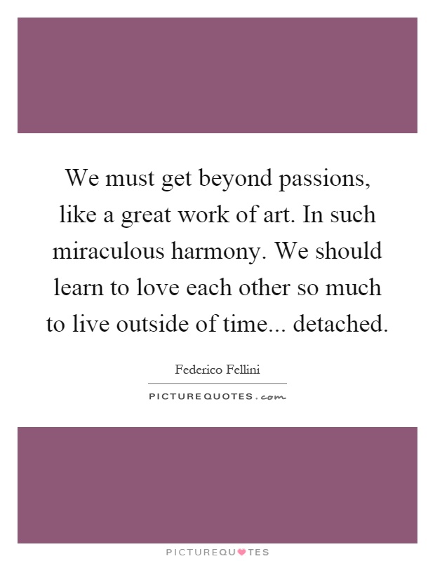 We must get beyond passions, like a great work of art. In such miraculous harmony. We should learn to love each other so much to live outside of time... detached Picture Quote #1
