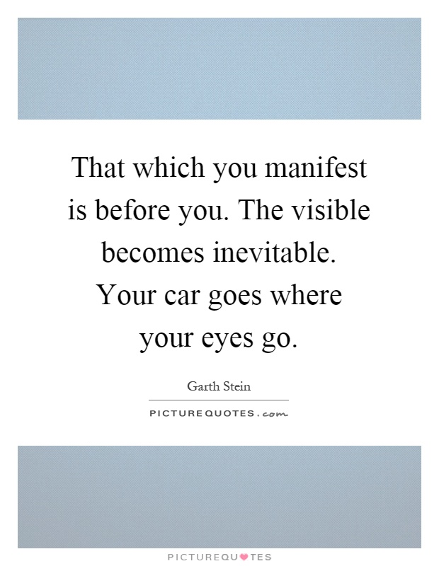 That which you manifest is before you. The visible becomes inevitable. Your car goes where your eyes go Picture Quote #1
