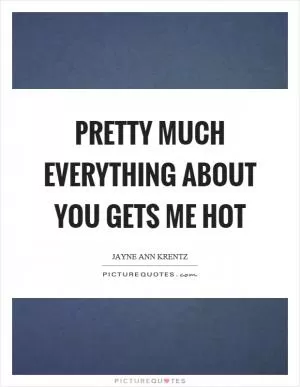 Pretty much everything about you gets me hot Picture Quote #1