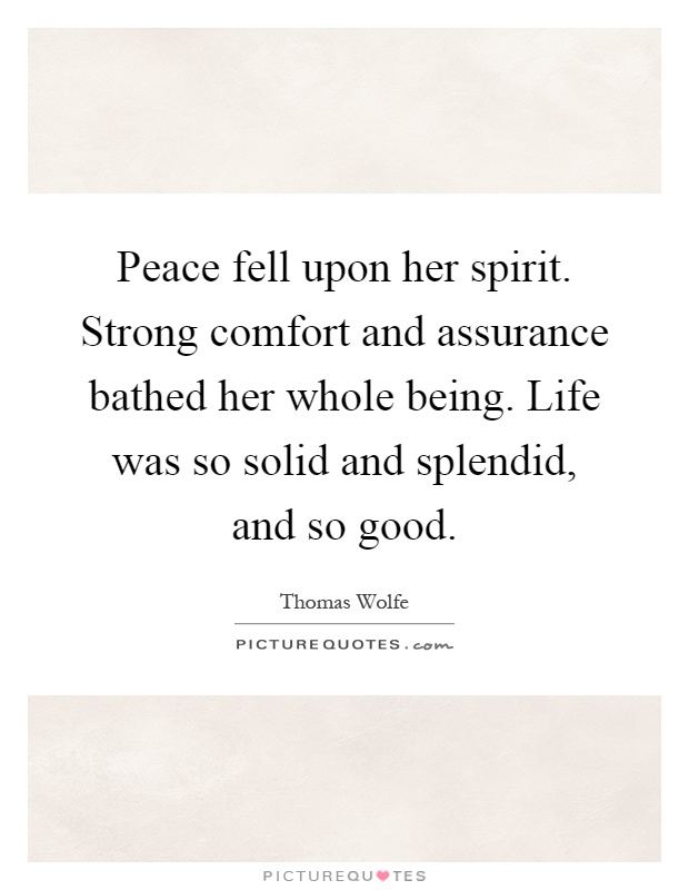 Peace fell upon her spirit. Strong comfort and assurance bathed her whole being. Life was so solid and splendid, and so good Picture Quote #1