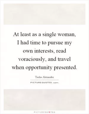 At least as a single woman, I had time to pursue my own interests, read voraciously, and travel when opportunity presented Picture Quote #1