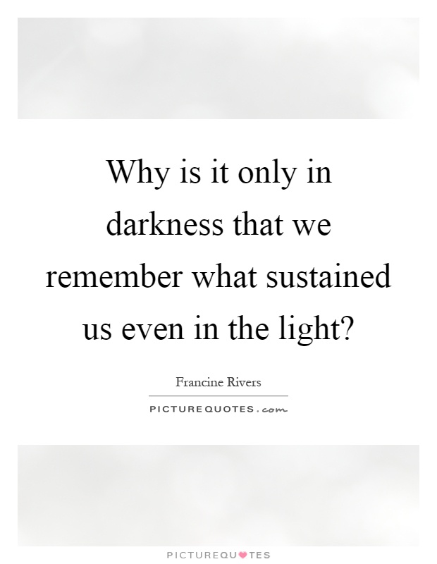 Why is it only in darkness that we remember what sustained us ...