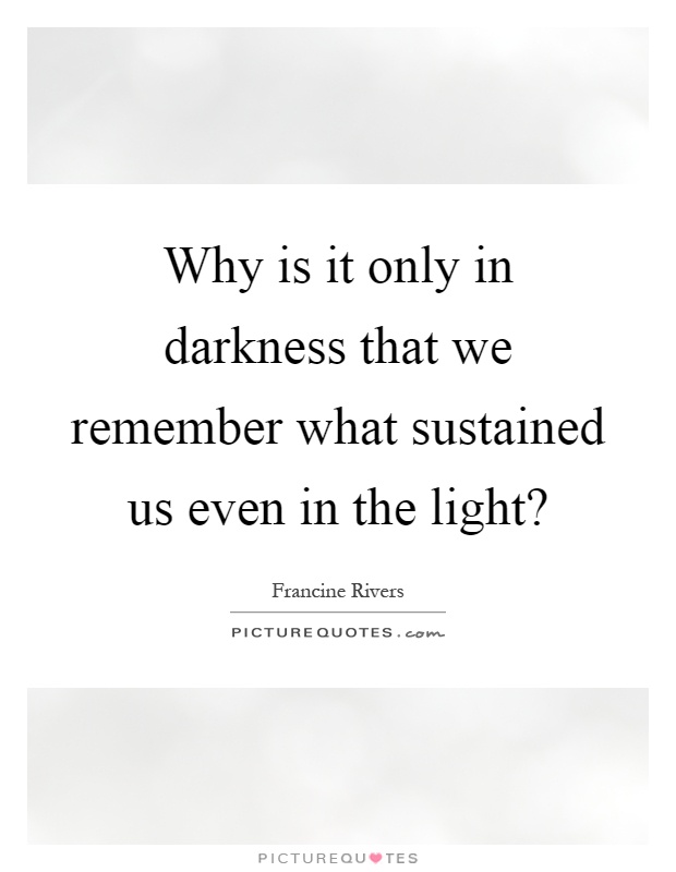 Why is it only in darkness that we remember what sustained us even in the light? Picture Quote #1