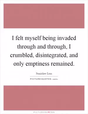 I felt myself being invaded through and through, I crumbled, disintegrated, and only emptiness remained Picture Quote #1