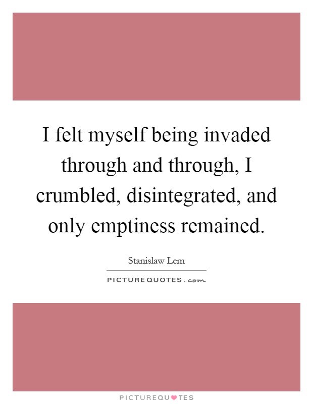 I felt myself being invaded through and through, I crumbled, disintegrated, and only emptiness remained Picture Quote #1