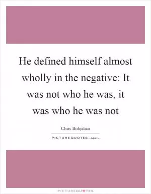 He defined himself almost wholly in the negative: It was not who he was, it was who he was not Picture Quote #1