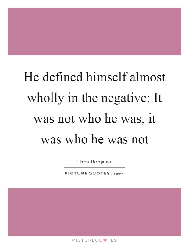 He defined himself almost wholly in the negative: It was not who he was, it was who he was not Picture Quote #1