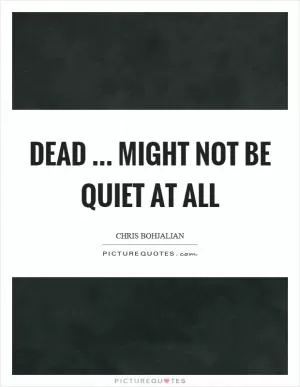 Dead … might not be quiet at all Picture Quote #1