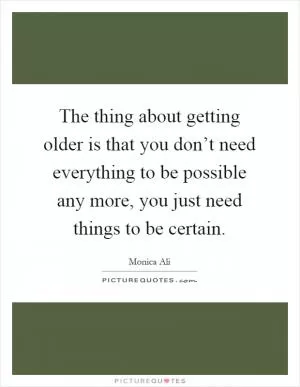The thing about getting older is that you don’t need everything to be possible any more, you just need things to be certain Picture Quote #1