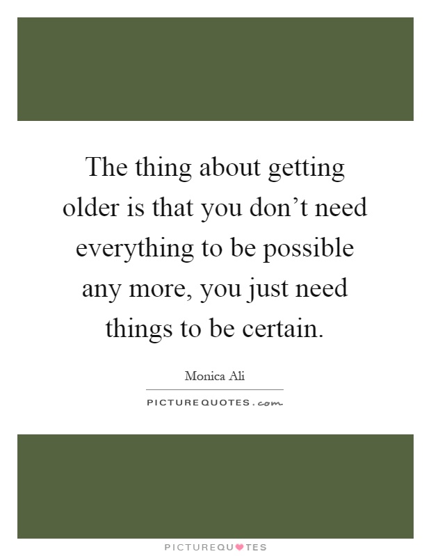 The thing about getting older is that you don't need everything to be possible any more, you just need things to be certain Picture Quote #1