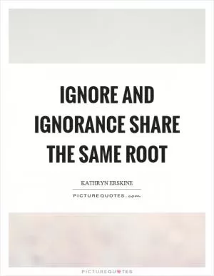 Ignore and ignorance share the same root Picture Quote #1