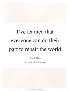 I’ve learned that everyone can do their part to repair the world Picture Quote #1