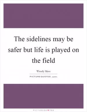 The sidelines may be safer but life is played on the field Picture Quote #1