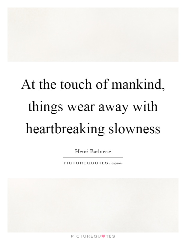 At the touch of mankind, things wear away with heartbreaking slowness Picture Quote #1