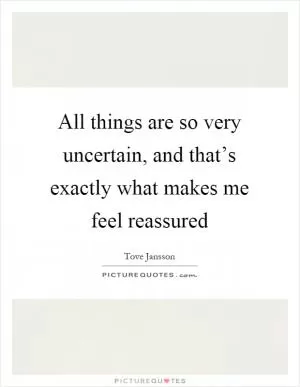 All things are so very uncertain, and that’s exactly what makes me feel reassured Picture Quote #1