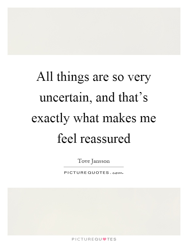 All things are so very uncertain, and that's exactly what makes me feel reassured Picture Quote #1