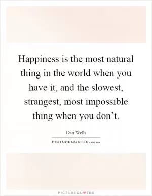 Happiness is the most natural thing in the world when you have it, and the slowest, strangest, most impossible thing when you don’t Picture Quote #1