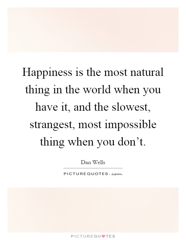 Happiness is the most natural thing in the world when you have it, and the slowest, strangest, most impossible thing when you don't Picture Quote #1