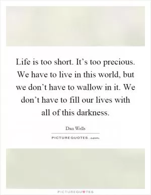 Life is too short. It’s too precious. We have to live in this world, but we don’t have to wallow in it. We don’t have to fill our lives with all of this darkness Picture Quote #1