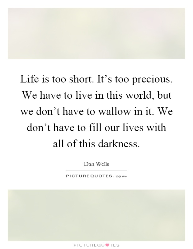 Life is too short. It's too precious. We have to live in this world, but we don't have to wallow in it. We don't have to fill our lives with all of this darkness Picture Quote #1
