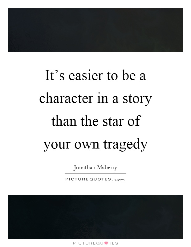 It's easier to be a character in a story than the star of your own tragedy Picture Quote #1