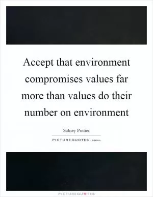 Accept that environment compromises values far more than values do their number on environment Picture Quote #1