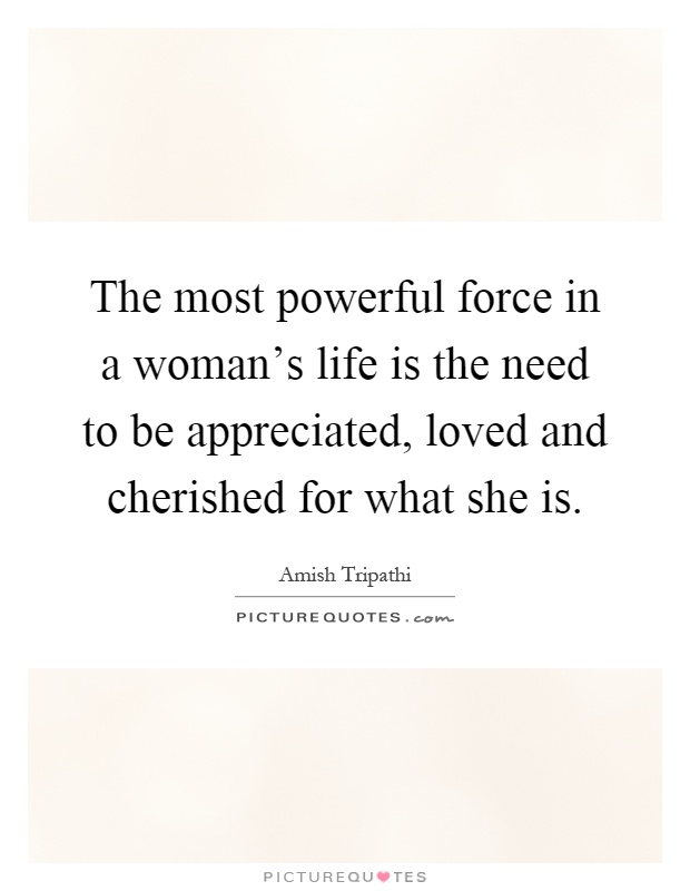 The most powerful force in a woman's life is the need to be appreciated, loved and cherished for what she is Picture Quote #1