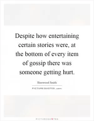 Despite how entertaining certain stories were, at the bottom of every item of gossip there was someone getting hurt Picture Quote #1