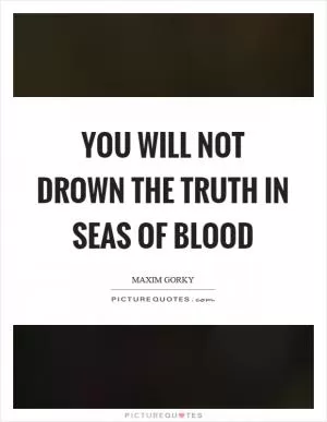 You will not drown the truth in seas of blood Picture Quote #1