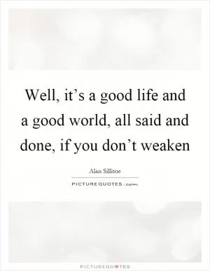 Well, it’s a good life and a good world, all said and done, if you don’t weaken Picture Quote #1
