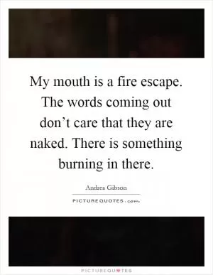 My mouth is a fire escape. The words coming out don’t care that they are naked. There is something burning in there Picture Quote #1